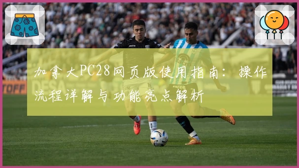 加拿大PC28网页版使用指南：操作流程详解与功能亮点解析