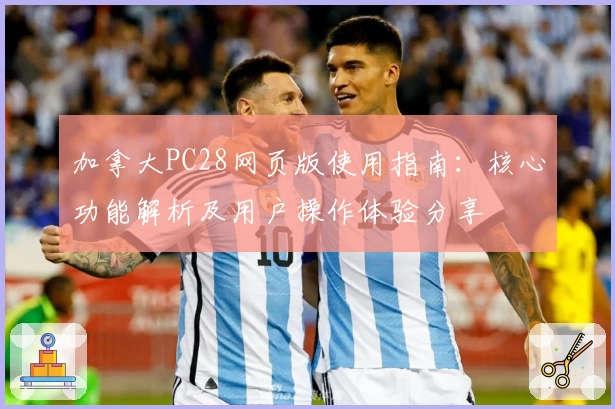 加拿大PC28网页版使用指南：核心功能解析及用户操作体验分享