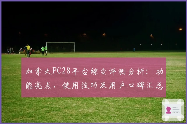 加拿大PC28平台综合评测分析：功能亮点、使用技巧及用户口碑汇总