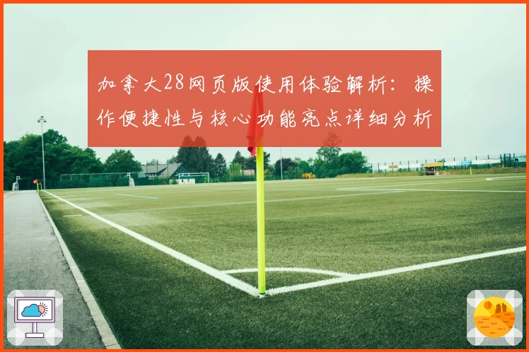 加拿大28网页版使用体验解析：操作便捷性与核心功能亮点详细分析