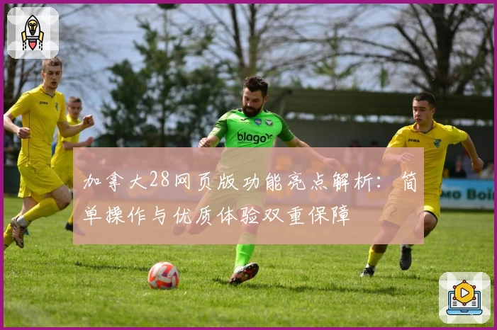 加拿大28网页版功能亮点解析：简单操作与优质体验双重保障