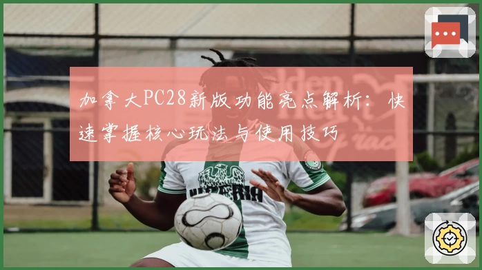 加拿大PC28新版功能亮点解析：快速掌握核心玩法与使用技巧