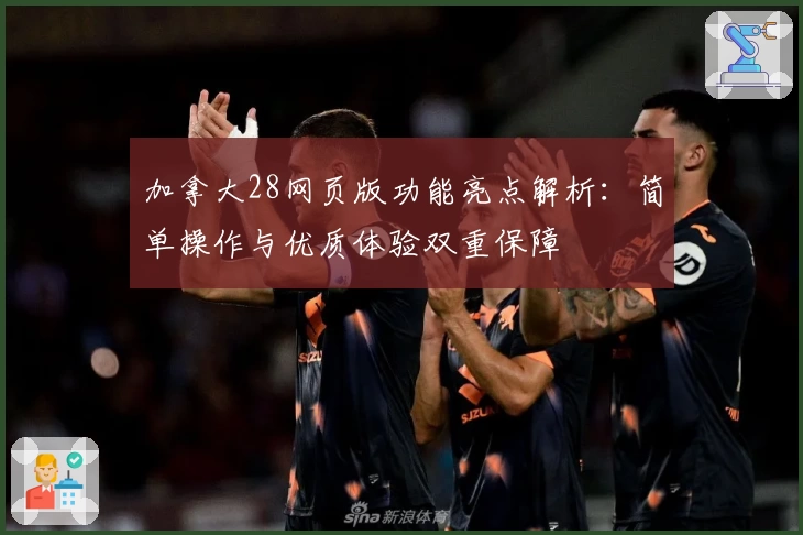 加拿大28网页版功能亮点解析：简单操作与优质体验双重保障