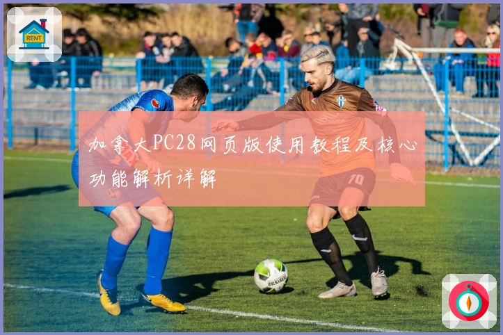 加拿大PC28网页版使用教程及核心功能解析详解