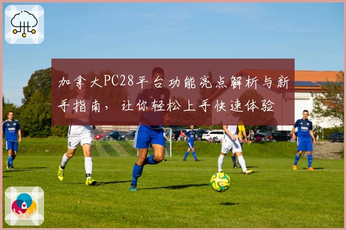 加拿大PC28平台功能亮点解析与新手指南，让你轻松上手快速体验