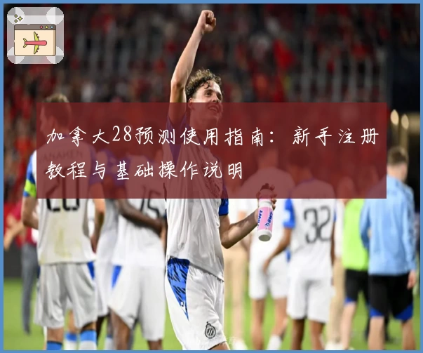 加拿大28预测使用指南：新手注册教程与基础操作说明