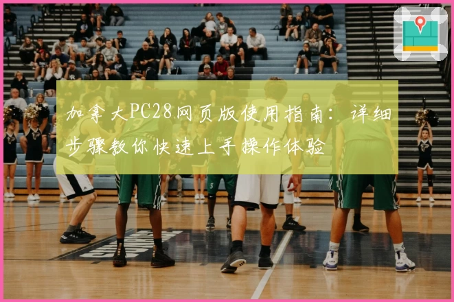 加拿大PC28网页版使用指南:详细步骤教你快速上手操作体验