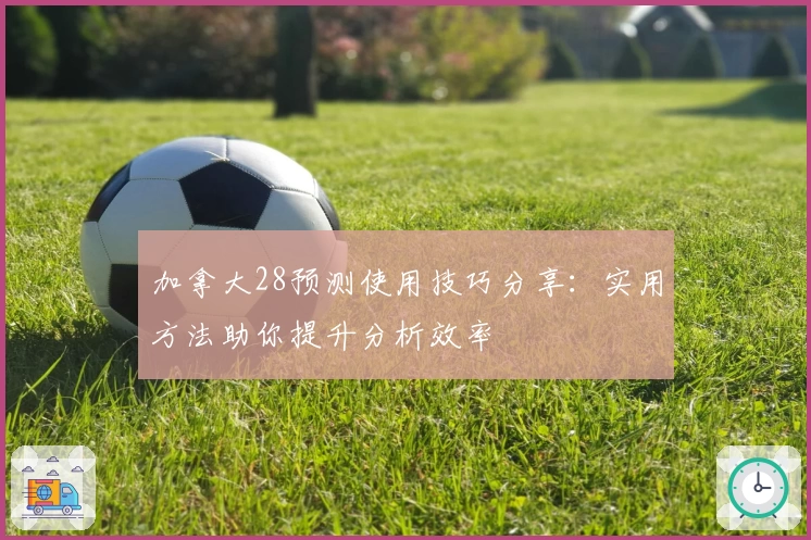 加拿大28预测使用技巧分享：实用方法助你提升分析效率