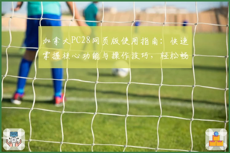 加拿大PC28网页版使用指南：快速掌握核心功能与操作技巧，轻松畅享平台便捷服务