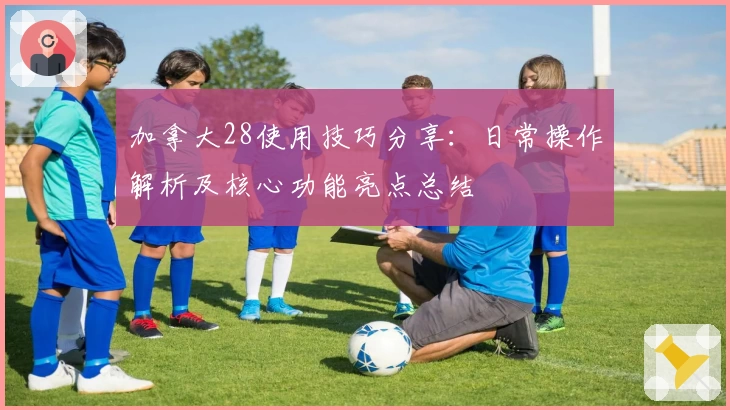 加拿大28使用技巧分享:日常操作解析及核心功能亮点总结