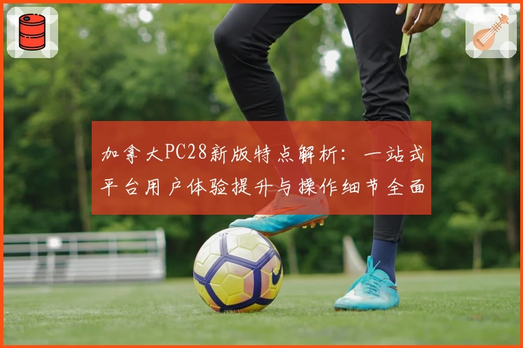 加拿大PC28新版特点解析：一站式平台用户体验提升与操作细节全面分析