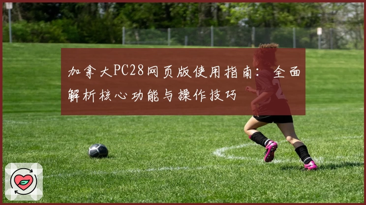 加拿大PC28网页版使用指南：全面解析核心功能与操作技巧