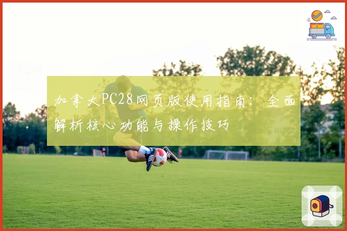 加拿大PC28网页版使用指南：全面解析核心功能与操作技巧