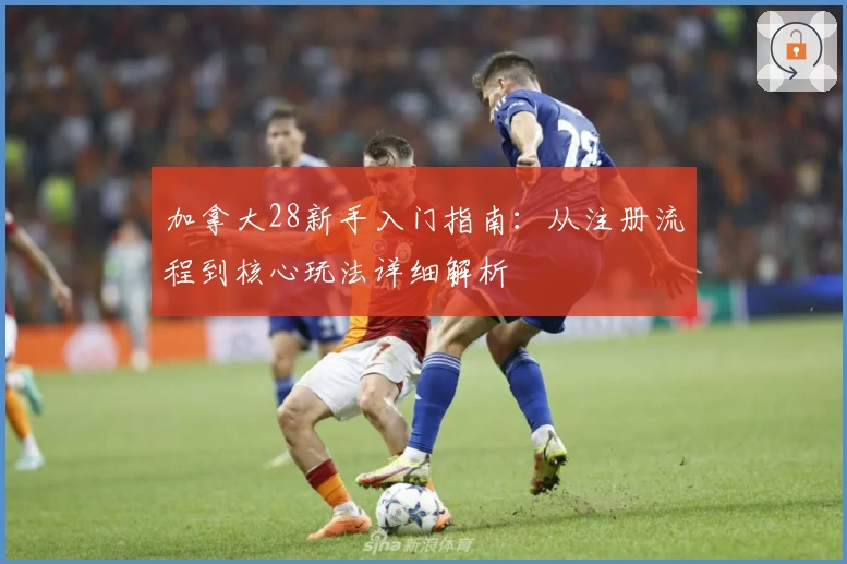 加拿大28新手入门指南：从注册流程到核心玩法详细解析