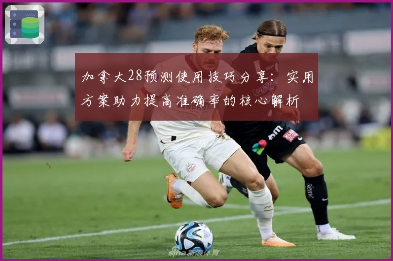 加拿大28预测使用技巧分享：实用方案助力提高准确率的核心解析